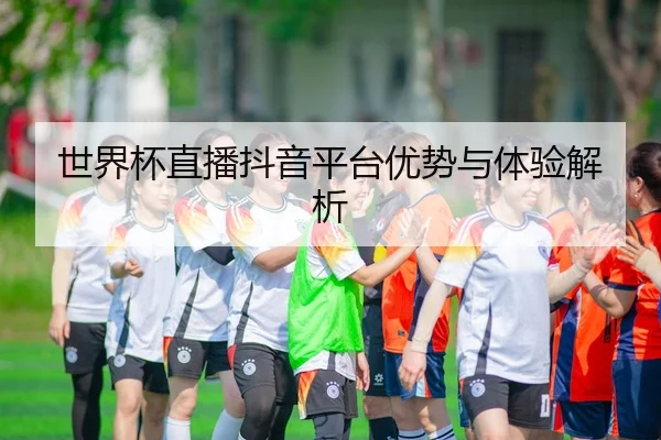 世界杯直播抖音平台优势与体验解析