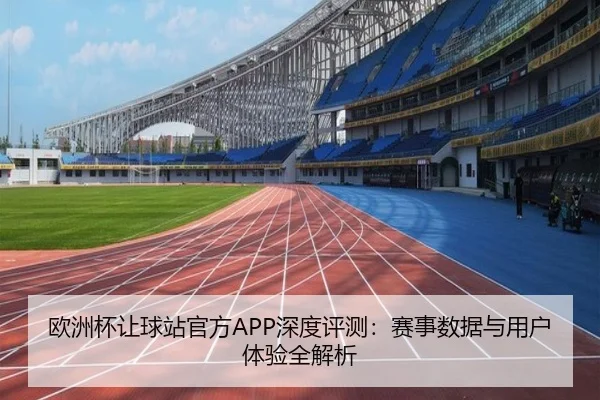 欧洲杯让球站官方APP深度评测：赛事数据与用户体验全解析（HTH）
