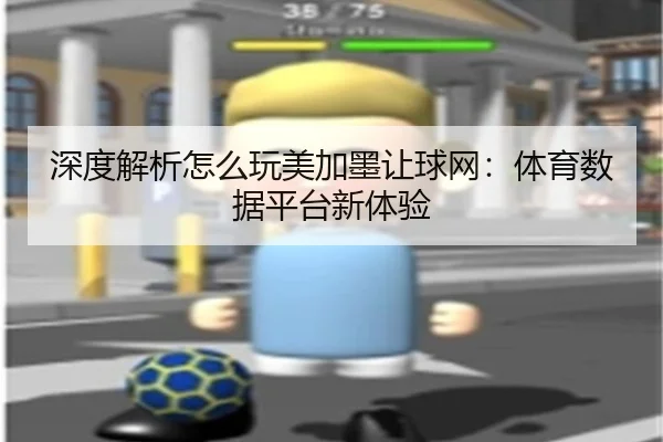 深度解析怎么玩美加墨让球网：体育数据平台新体验 - HTH